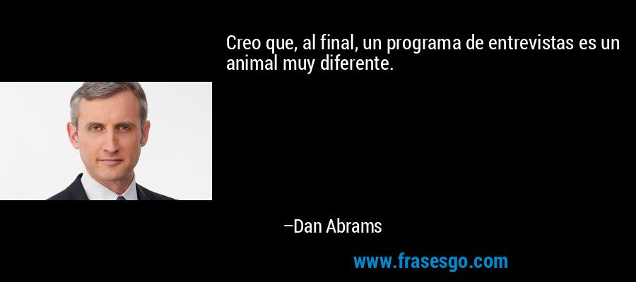 Creo que, al final, un programa de entrevistas es un animal muy diferente. – Dan Abrams