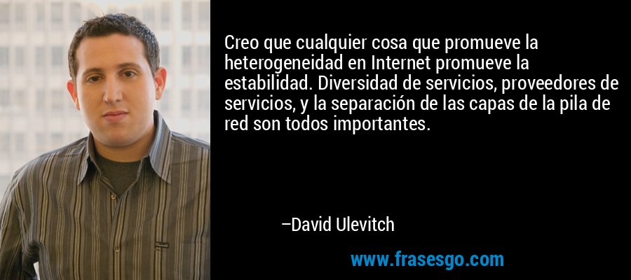 Creo que cualquier cosa que promueve la heterogeneidad en Internet promueve la estabilidad. Diversidad de servicios, proveedores de servicios, y la separación de las capas de la pila de red son todos importantes. – David Ulevitch