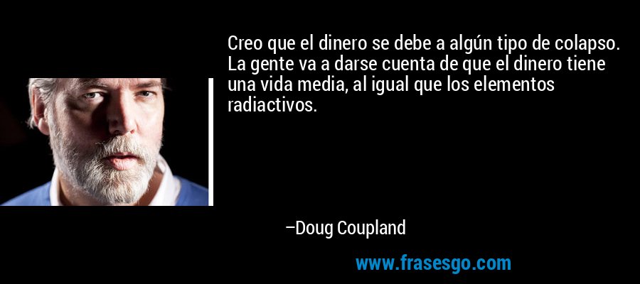 Creo que el dinero se debe a algún tipo de colapso. La gente va a darse cuenta de que el dinero tiene una vida media, al igual que los elementos radiactivos. – Doug Coupland