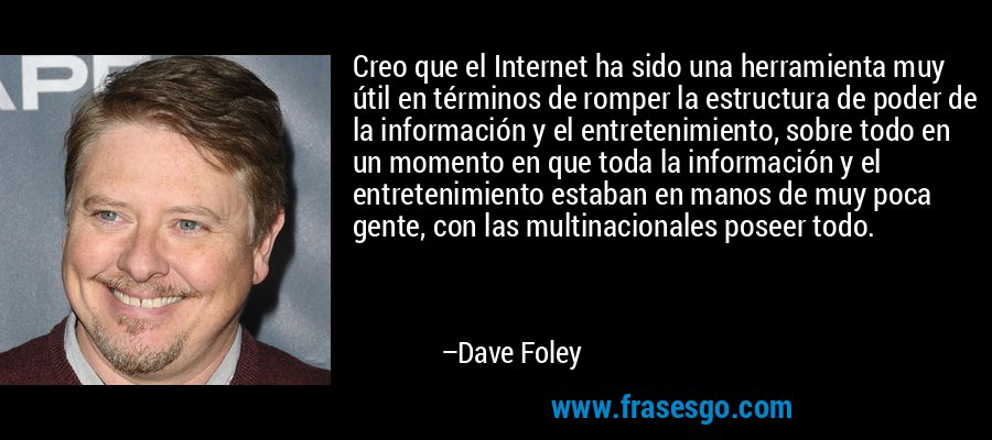 Creo que el Internet ha sido una herramienta muy útil en términos de romper la estructura de poder de la información y el entretenimiento, sobre todo en un momento en que toda la información y el entretenimiento estaban en manos de muy poca gente, con las multinacionales poseer todo. – Dave Foley