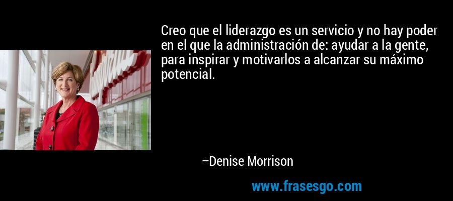 Creo que el liderazgo es un servicio y no hay poder en el que la administración de: ayudar a la gente, para inspirar y motivarlos a alcanzar su máximo potencial. – Denise Morrison