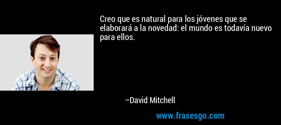 Creo que es natural para los jóvenes que se elaborará a la novedad: el mundo es todavía nuevo para ellos. – David Mitchell