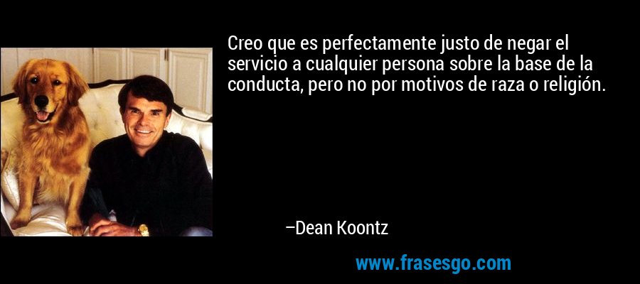 Creo que es perfectamente justo de negar el servicio a cualquier persona sobre la base de la conducta, pero no por motivos de raza o religión. – Dean Koontz
