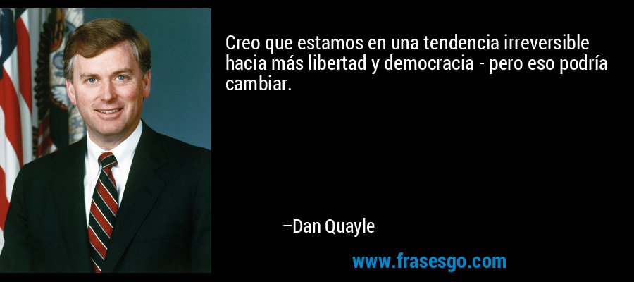 Creo que estamos en una tendencia irreversible hacia más libertad y democracia - pero eso podría cambiar. – Dan Quayle