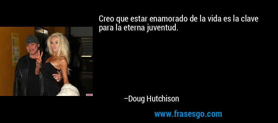 Creo que estar enamorado de la vida es la clave para la eterna juventud. – Doug Hutchison