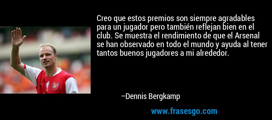 Creo que estos premios son siempre agradables para un jugador pero también reflejan bien en el club. Se muestra el rendimiento de que el Arsenal se han observado en todo el mundo y ayuda al tener tantos buenos jugadores a mi alrededor. – Dennis Bergkamp
