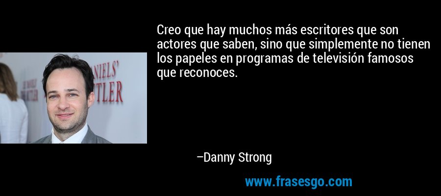 Creo que hay muchos más escritores que son actores que saben, sino que simplemente no tienen los papeles en programas de televisión famosos que reconoces. – Danny Strong