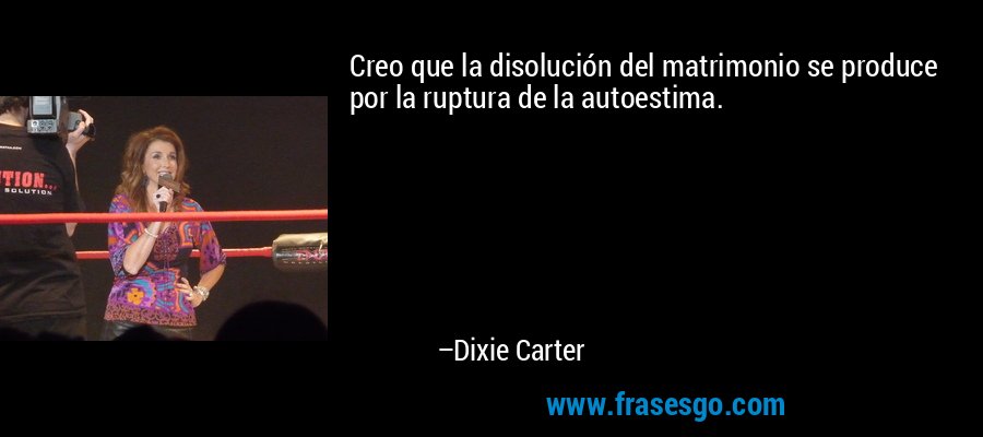 Creo que la disolución del matrimonio se produce por la ruptura de la autoestima. – Dixie Carter