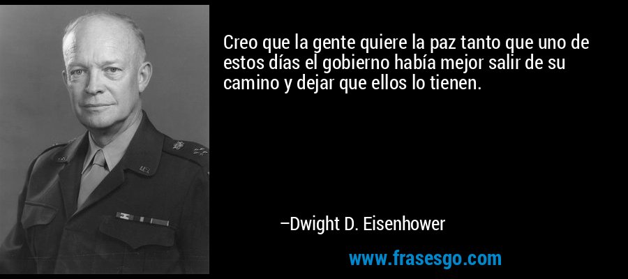 Creo que la gente quiere la paz tanto que uno de estos días el gobierno había mejor salir de su camino y dejar que ellos lo tienen. – Dwight D. Eisenhower
