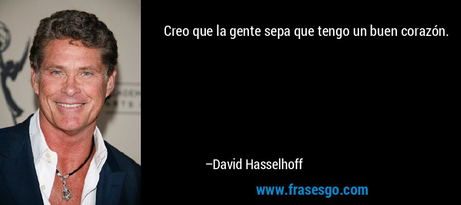 Creo que la gente sepa que tengo un buen corazón. – David Hasselhoff