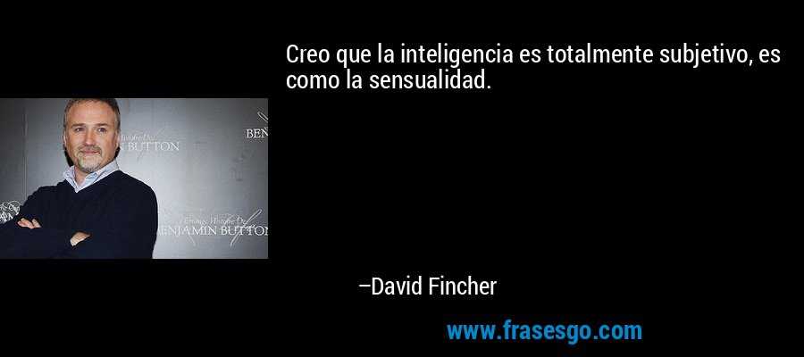 Creo que la inteligencia es totalmente subjetivo, es como la sensualidad. – David Fincher
