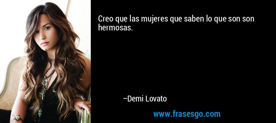 Creo que las mujeres que saben lo que son son hermosas. – Demi Lovato
