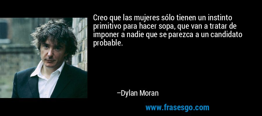 Creo que las mujeres sólo tienen un instinto primitivo para hacer sopa, que van a tratar de imponer a nadie que se parezca a un candidato probable. – Dylan Moran