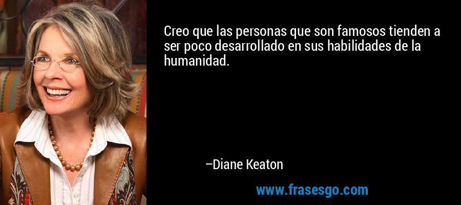 Creo que las personas que son famosos tienden a ser poco desarrollado en sus habilidades de la humanidad. – Diane Keaton