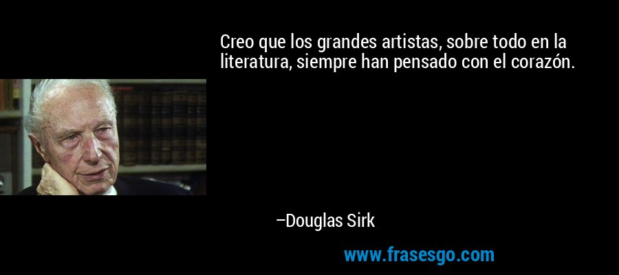Creo que los grandes artistas, sobre todo en la literatura, siempre han pensado con el corazón. – Douglas Sirk