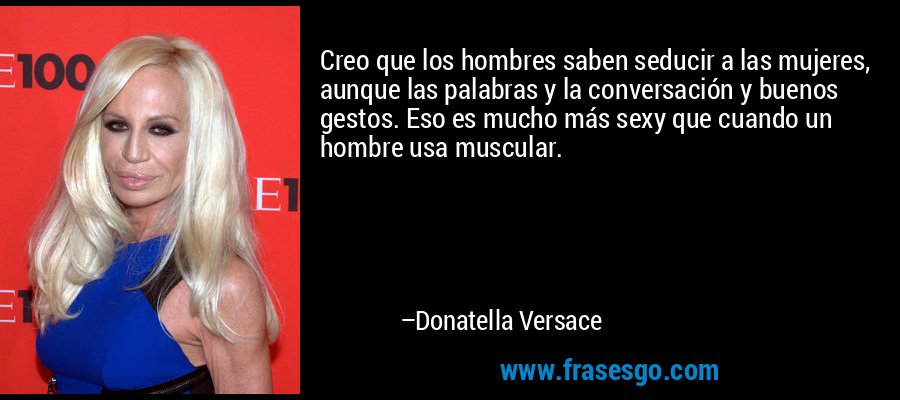 Creo que los hombres saben seducir a las mujeres, aunque las palabras y la conversación y buenos gestos. Eso es mucho más sexy que cuando un hombre usa muscular. – Donatella Versace
