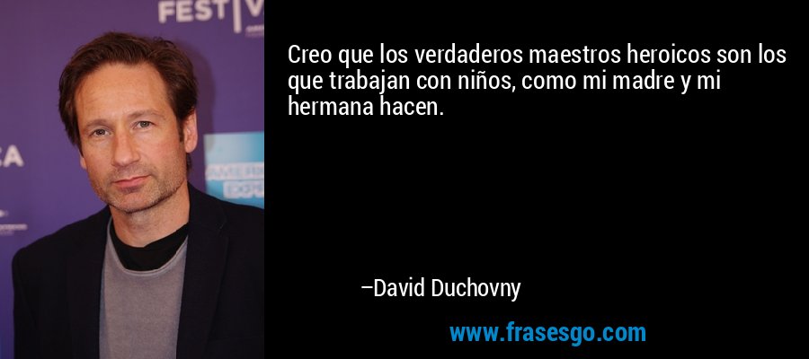 Creo que los verdaderos maestros heroicos son los que trabajan con niños, como mi madre y mi hermana hacen. – David Duchovny