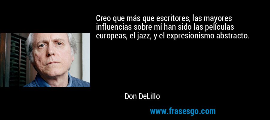 Creo que más que escritores, las mayores influencias sobre mí han sido las películas europeas, el jazz, y el expresionismo abstracto. – Don DeLillo