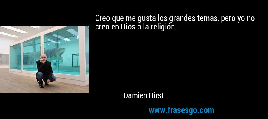 Creo que me gusta los grandes temas, pero yo no creo en Dios o la religión. – Damien Hirst