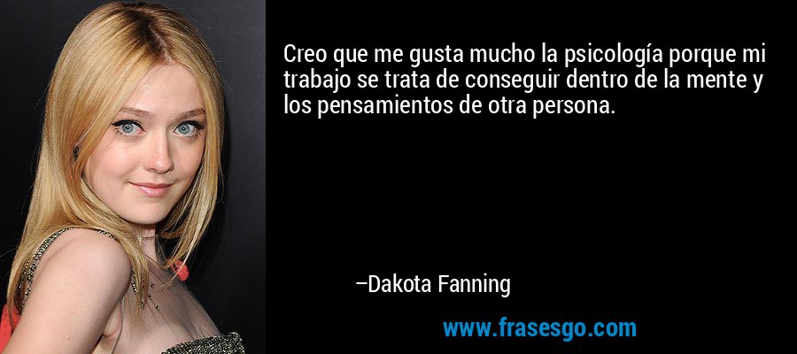 Creo que me gusta mucho la psicología porque mi trabajo se trata de conseguir dentro de la mente y los pensamientos de otra persona. – Dakota Fanning