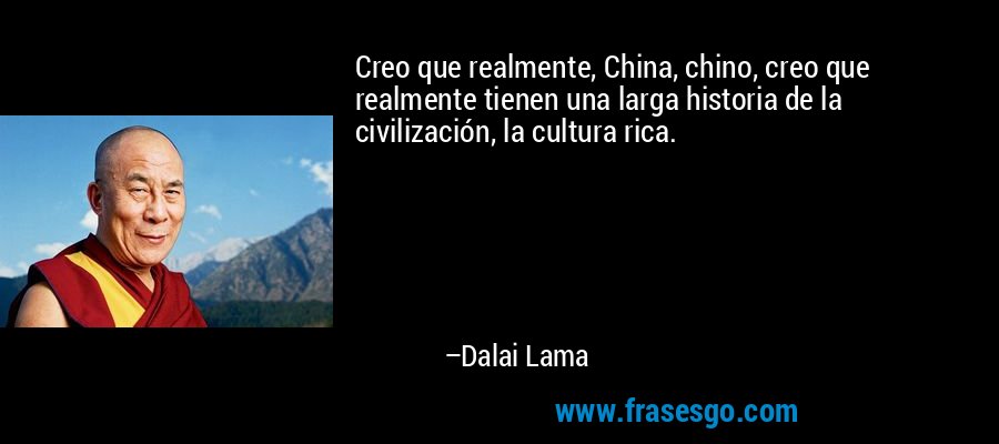 Creo que realmente, China, chino, creo que realmente tienen una larga historia de la civilización, la cultura rica. – Dalai Lama