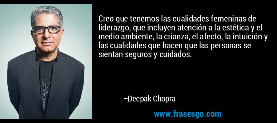 Creo que tenemos las cualidades femeninas de liderazgo, que incluyen atención a la estética y el medio ambiente, la crianza, el afecto, la intuición y las cualidades que hacen que las personas se sientan seguros y cuidados. – Deepak Chopra