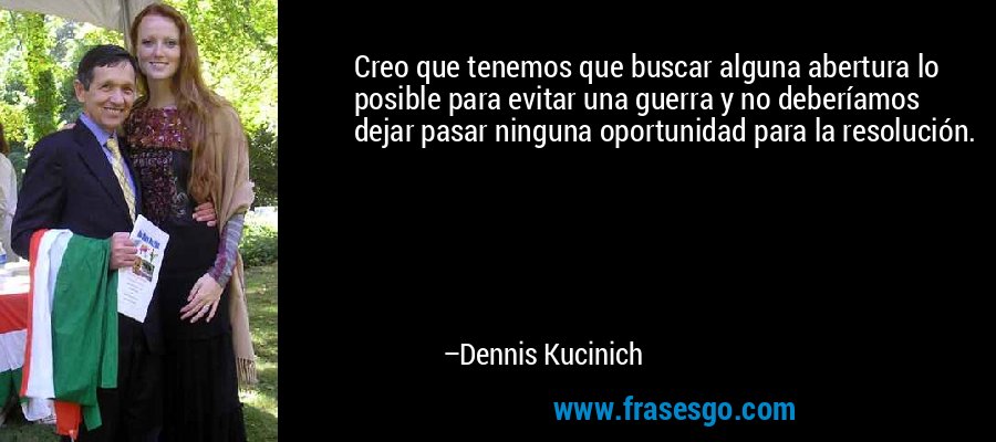 Creo que tenemos que buscar alguna abertura lo posible para evitar una guerra y no deberíamos dejar pasar ninguna oportunidad para la resolución. – Dennis Kucinich