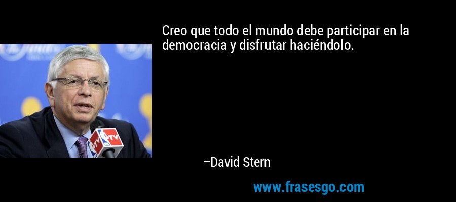 Creo que todo el mundo debe participar en la democracia y disfrutar haciéndolo. – David Stern