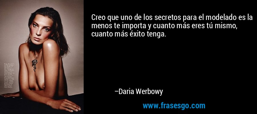 Creo que uno de los secretos para el modelado es la menos te importa y cuanto más eres tú mismo, cuanto más éxito tenga. – Daria Werbowy