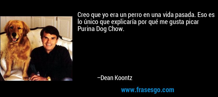 Creo que yo era un perro en una vida pasada. Eso es lo único que explicaría por qué me gusta picar Purina Dog Chow. – Dean Koontz