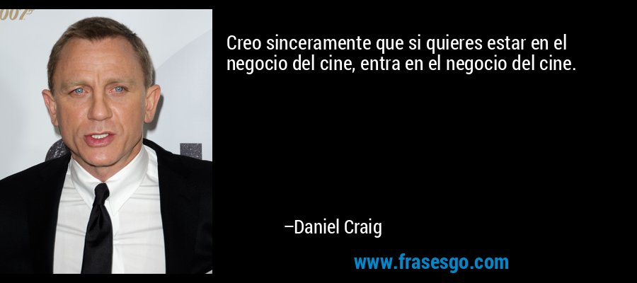 Creo sinceramente que si quieres estar en el negocio del cine, entra en el negocio del cine. – Daniel Craig