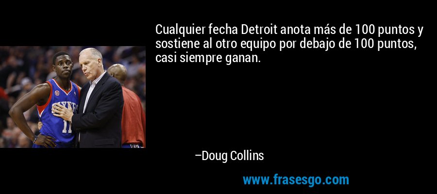 Cualquier fecha Detroit anota más de 100 puntos y sostiene al otro equipo por debajo de 100 puntos, casi siempre ganan. – Doug Collins