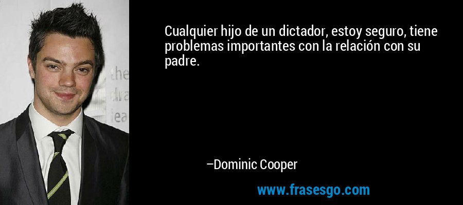 Cualquier hijo de un dictador, estoy seguro, tiene problemas importantes con la relación con su padre. – Dominic Cooper