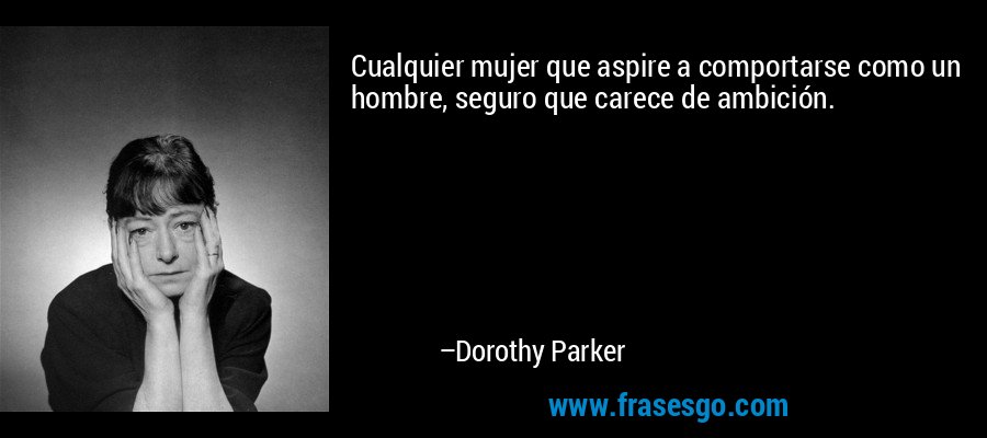 Cualquier mujer que aspire a comportarse como un hombre, seguro que carece de ambición. – Dorothy Parker