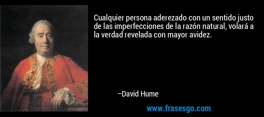 Cualquier persona aderezado con un sentido justo de las imperfecciones de la razón natural, volará a la verdad revelada con mayor avidez. – David Hume
