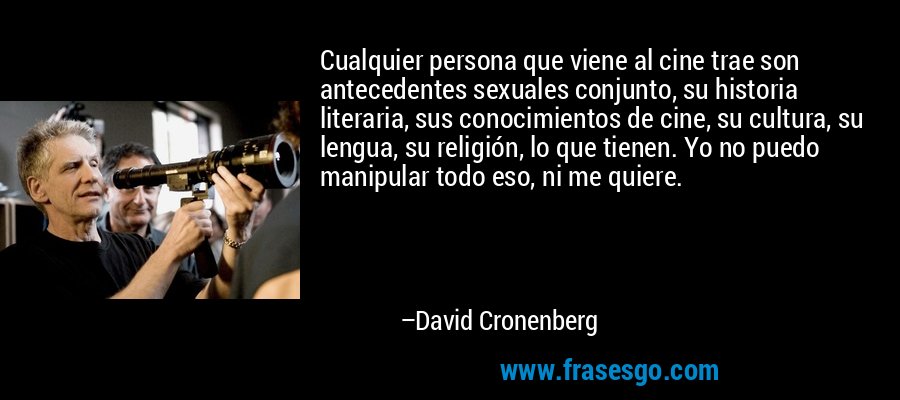 Cualquier persona que viene al cine trae son antecedentes sexuales conjunto, su historia literaria, sus conocimientos de cine, su cultura, su lengua, su religión, lo que tienen. Yo no puedo manipular todo eso, ni me quiere. – David Cronenberg