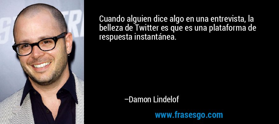 Cuando alguien dice algo en una entrevista, la belleza de Twitter es que es una plataforma de respuesta instantánea. – Damon Lindelof
