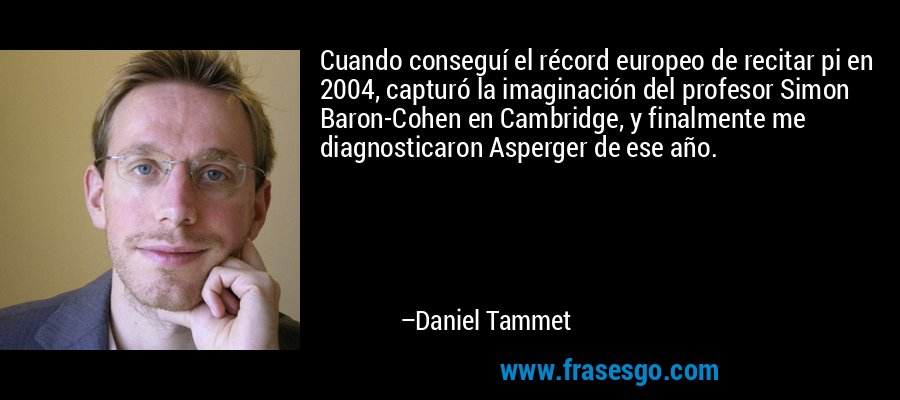 Cuando conseguí el récord europeo de recitar pi en 2004, capturó la imaginación del profesor Simon Baron-Cohen en Cambridge, y finalmente me diagnosticaron Asperger de ese año. – Daniel Tammet