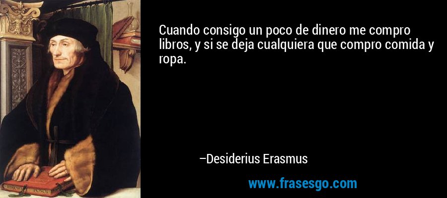 Cuando consigo un poco de dinero me compro libros, y si se deja cualquiera que compro comida y ropa. – Desiderius Erasmus
