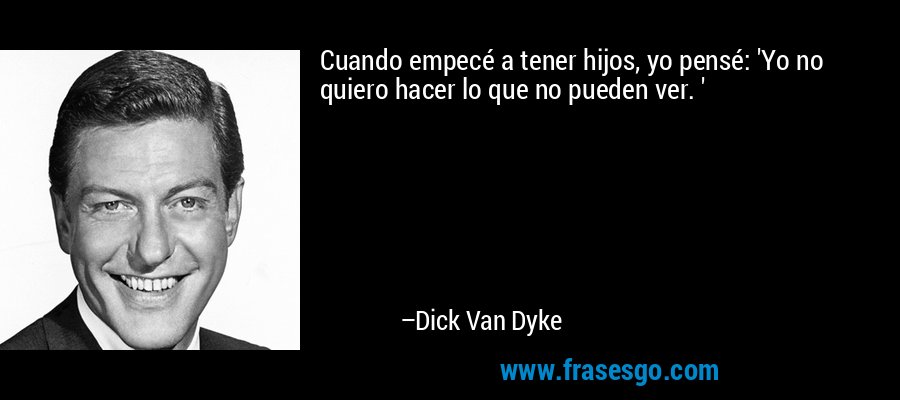 Cuando empecé a tener hijos, yo pensé: 'Yo no quiero hacer lo que no pueden ver. ' – Dick Van Dyke