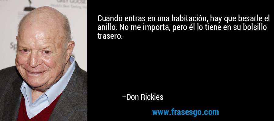 Cuando entras en una habitación, hay que besarle el anillo. No me importa, pero él lo tiene en su bolsillo trasero. – Don Rickles