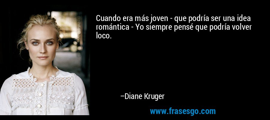 Cuando era más joven - que podría ser una idea romántica - Yo siempre pensé que podría volver loco. – Diane Kruger