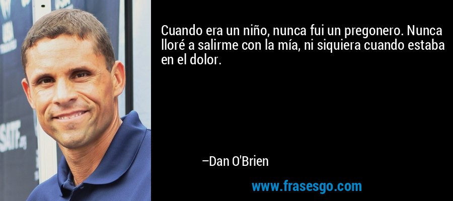 Cuando era un niño, nunca fui un pregonero. Nunca lloré a salirme con la mía, ni siquiera cuando estaba en el dolor. – Dan O'Brien