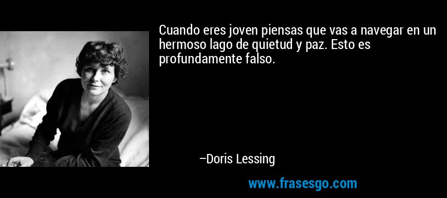 Cuando eres joven piensas que vas a navegar en un hermoso lago de quietud y paz. Esto es profundamente falso. – Doris Lessing