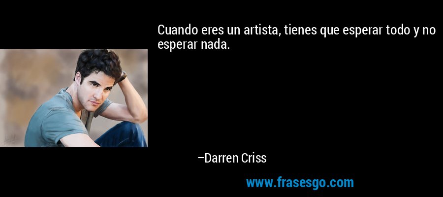 Cuando eres un artista, tienes que esperar todo y no esperar nada. – Darren Criss