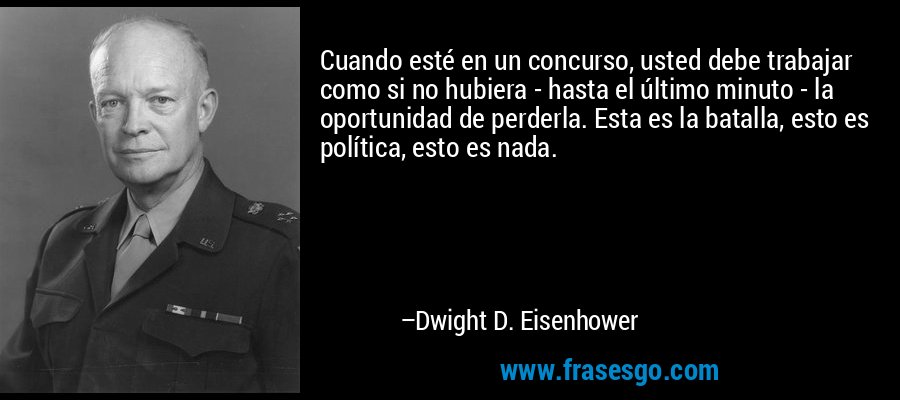 Cuando esté en un concurso, usted debe trabajar como si no hubiera - hasta el último minuto - la oportunidad de perderla. Esta es la batalla, esto es política, esto es nada. – Dwight D. Eisenhower