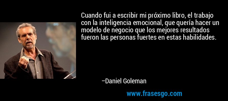 Cuando fui a escribir mi próximo libro, el trabajo con la inteligencia emocional, que quería hacer un modelo de negocio que los mejores resultados fueron las personas fuertes en estas habilidades. – Daniel Goleman