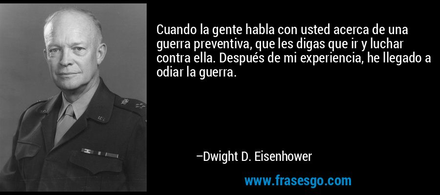 Cuando la gente habla con usted acerca de una guerra preventiva, que les digas que ir y luchar contra ella. Después de mi experiencia, he llegado a odiar la guerra. – Dwight D. Eisenhower