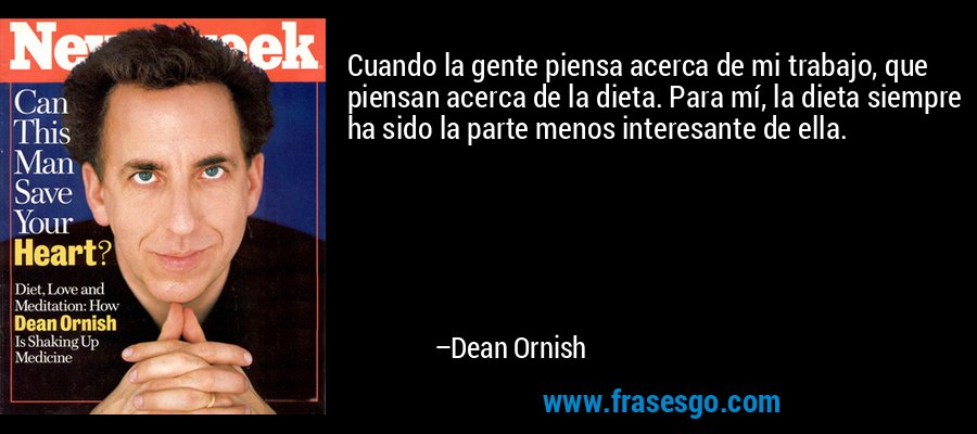 Cuando la gente piensa acerca de mi trabajo, que piensan acerca de la dieta. Para mí, la dieta siempre ha sido la parte menos interesante de ella. – Dean Ornish