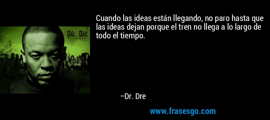 Cuando las ideas están llegando, no paro hasta que las ideas dejan porque el tren no llega a lo largo de todo el tiempo. – Dr. Dre